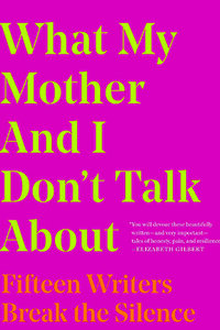Pink cover that says What My Mother and I Don’t Talk About: Fifteen Writers Break the Silence in yellow